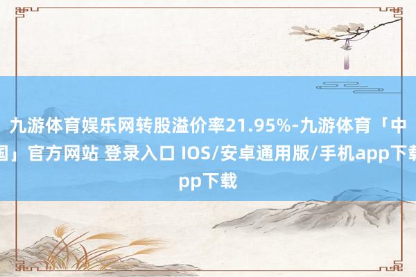 九游体育娱乐网转股溢价率21.95%-九游体育「中国」官方网站 登录入口 IOS/安卓通用版/手机app下载