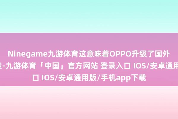 Ninegame九游体育这意味着OPPO升级了国外市集的双旗舰政策-九游体育「中国」官方网站 登录入口 IOS/安卓通用版/手机app下载