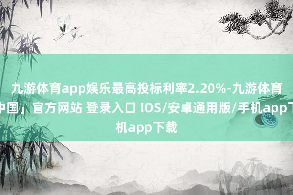九游体育app娱乐最高投标利率2.20%-九游体育「中国」官方网站 登录入口 IOS/安卓通用版/手机app下载