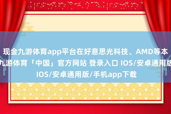 现金九游体育app平台在好意思光科技、AMD等本事断供事件中-九游体育「中国」官方网站 登录入口 IOS/安卓通用版/手机app下载
