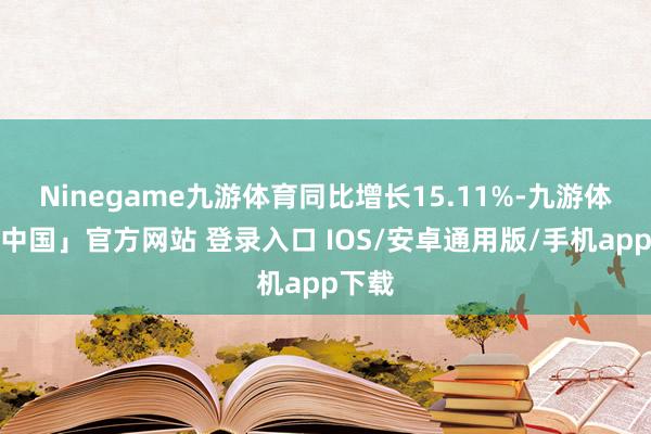 Ninegame九游体育同比增长15.11%-九游体育「中国」官方网站 登录入口 IOS/安卓通用版/手机app下载