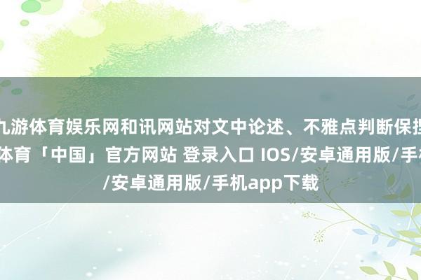 九游体育娱乐网和讯网站对文中论述、不雅点判断保捏中立-九游体育「中国」官方网站 登录入口 IOS/安卓通用版/手机app下载