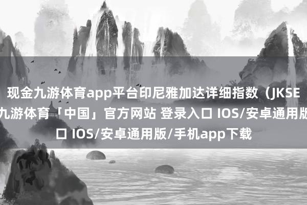 现金九游体育app平台印尼雅加达详细指数（JKSE）高涨4.06%-九游体育「中国」官方网站 登录入口 IOS/安卓通用版/手机app下载