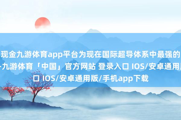现金九游体育app平台为现在国际超导体系中最强的量子诡计优厚性-九游体育「中国」官方网站 登录入口 IOS/安卓通用版/手机app下载