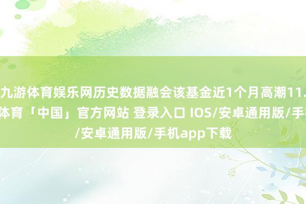 九游体育娱乐网历史数据融会该基金近1个月高潮11.24%-九游体育「中国」官方网站 登录入口 IOS/安卓通用版/手机app下载