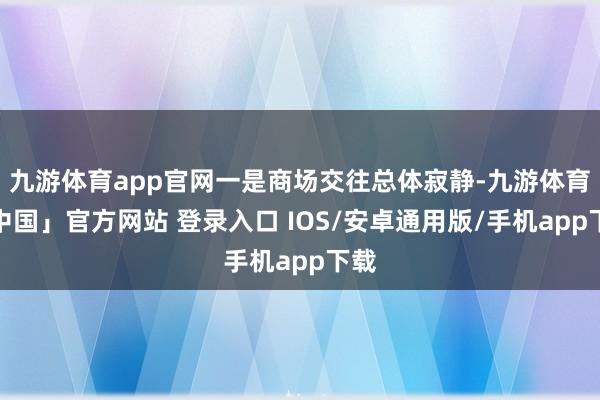 九游体育app官网一是商场交往总体寂静-九游体育「中国」官方网站 登录入口 IOS/安卓通用版/手机app下载
