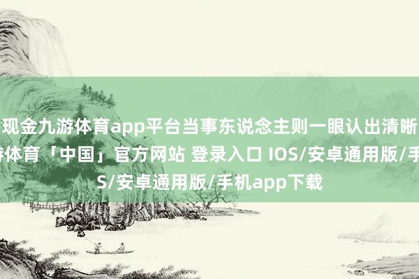 现金九游体育app平台当事东说念主则一眼认出清晰的小偷-九游体育「中国」官方网站 登录入口 IOS/安卓通用版/手机app下载