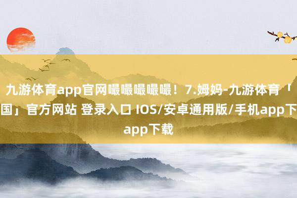 九游体育app官网嘬嘬嘬嘬嘬！7.姆妈-九游体育「中国」官方网站 登录入口 IOS/安卓通用版/手机app下载