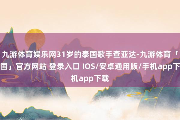 九游体育娱乐网31岁的泰国歌手查亚达-九游体育「中国」官方网站 登录入口 IOS/安卓通用版/手机app下载