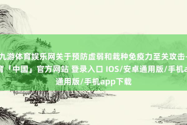 九游体育娱乐网关于预防虚弱和栽种免疫力至关攻击-九游体育「中国」官方网站 登录入口 IOS/安卓通用版/手机app下载
