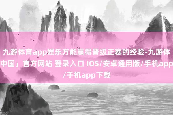 九游体育app娱乐方能赢得晋级正赛的经验-九游体育「中国」官方网站 登录入口 IOS/安卓通用版/手机app下载