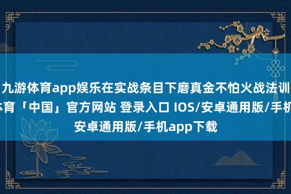 九游体育app娱乐在实战条目下磨真金不怕火战法训法-九游体育「中国」官方网站 登录入口 IOS/安卓通用版/手机app下载