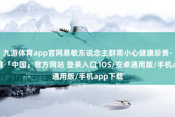 九游体育app官网易敏东说念主群需小心健康珍贵-九游体育「中国」官方网站 登录入口 IOS/安卓通用版/手机app下载