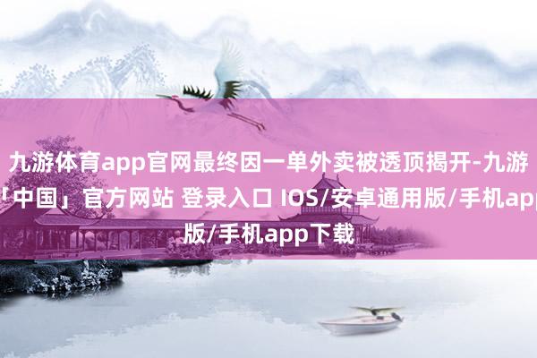 九游体育app官网最终因一单外卖被透顶揭开-九游体育「中国」官方网站 登录入口 IOS/安卓通用版/手机app下载
