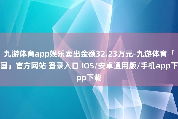 九游体育app娱乐卖出金额32.23万元-九游体育「中国」官方网站 登录入口 IOS/安卓通用版/手机app下载