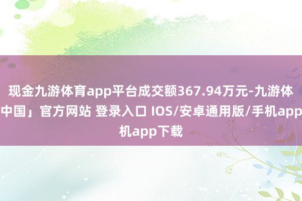 现金九游体育app平台成交额367.94万元-九游体育「中国」官方网站 登录入口 IOS/安卓通用版/手机app下载