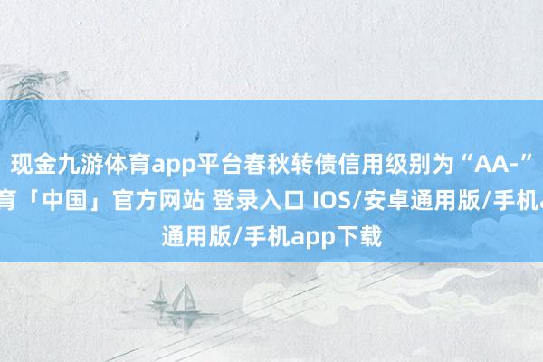 现金九游体育app平台春秋转债信用级别为“AA-”-九游体育「中国」官方网站 登录入口 IOS/安卓通用版/手机app下载