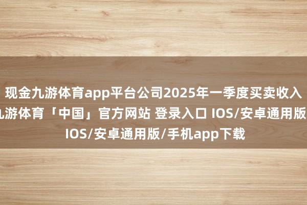 现金九游体育app平台公司2025年一季度买卖收入为7.28亿元-九游体育「中国」官方网站 登录入口 IOS/安卓通用版/手机app下载