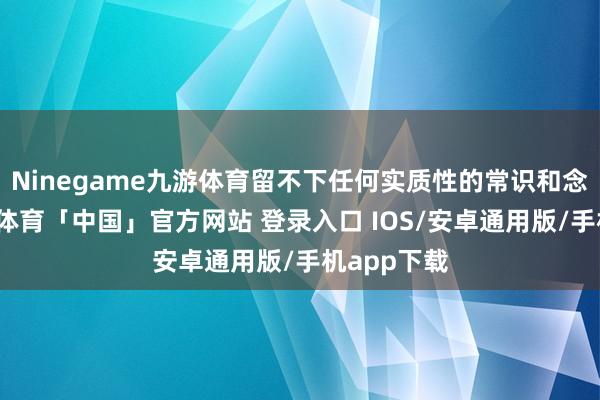 Ninegame九游体育留不下任何实质性的常识和念念考-九游体育「中国」官方网站 登录入口 IOS/安卓通用版/手机app下载
