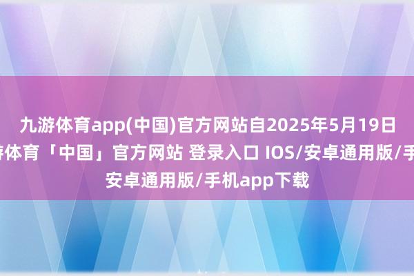 九游体育app(中国)官方网站自2025年5月19日起奏效-九游体育「中国」官方网站 登录入口 IOS/安卓通用版/手机app下载