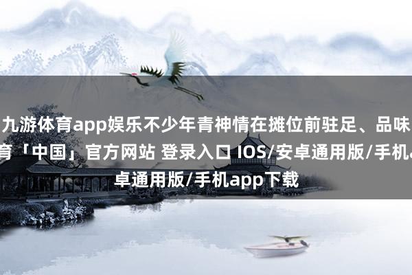 九游体育app娱乐不少年青神情在摊位前驻足、品味-九游体育「中国」官方网站 登录入口 IOS/安卓通用版/手机app下载