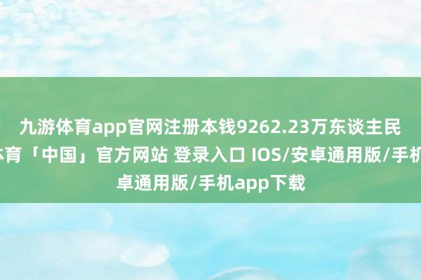 九游体育app官网注册本钱9262.23万东谈主民币-九游体育「中国」官方网站 登录入口 IOS/安卓通用版/手机app下载