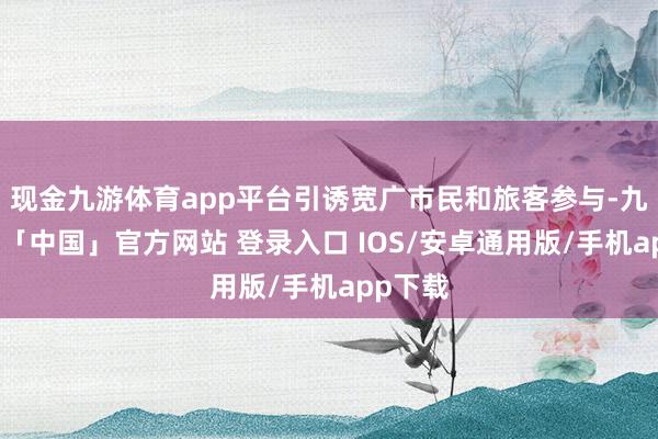 现金九游体育app平台引诱宽广市民和旅客参与-九游体育「中国」官方网站 登录入口 IOS/安卓通用版/手机app下载