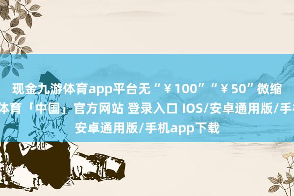 现金九游体育app平台无“￥100”“￥50”微缩字符-九游体育「中国」官方网站 登录入口 IOS/安卓通用版/手机app下载