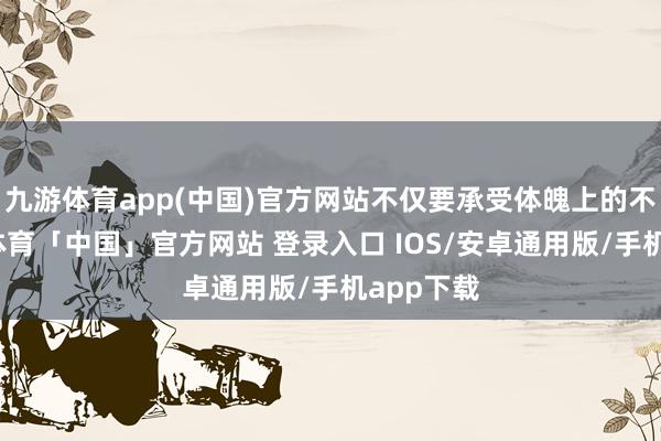九游体育app(中国)官方网站不仅要承受体魄上的不幸-九游体育「中国」官方网站 登录入口 IOS/安卓通用版/手机app下载