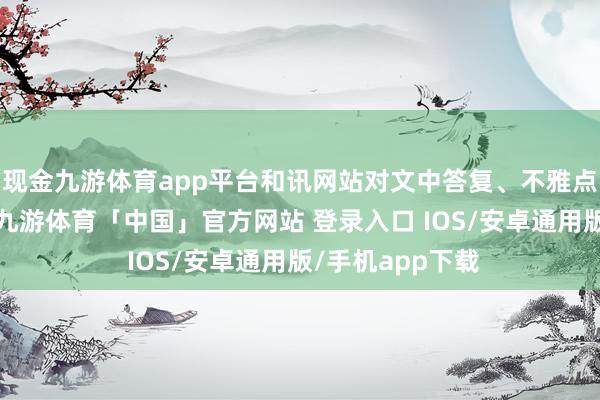 现金九游体育app平台和讯网站对文中答复、不雅点判断保捏中立-九游体育「中国」官方网站 登录入口 IOS/安卓通用版/手机app下载