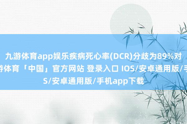 九游体育app娱乐疾病死心率(DCR)分歧为89%对比67% -九游体育「中国」官方网站 登录入口 IOS/安卓通用版/手机app下载