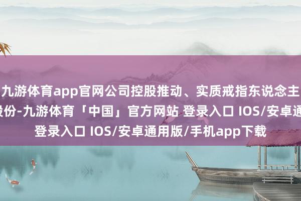 九游体育app官网公司控股推动、实质戒指东说念主钱京目的减抓公司股份-九游体育「中国」官方网站 登录入口 IOS/安卓通用版/手机app下载