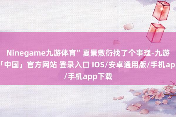 Ninegame九游体育”夏景敷衍找了个事理-九游体育「中国」官方网站 登录入口 IOS/安卓通用版/手机app下载