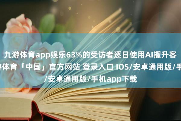 九游体育app娱乐63%的受访者逐日使用AI擢升客户体验-九游体育「中国」官方网站 登录入口 IOS/安卓通用版/手机app下载