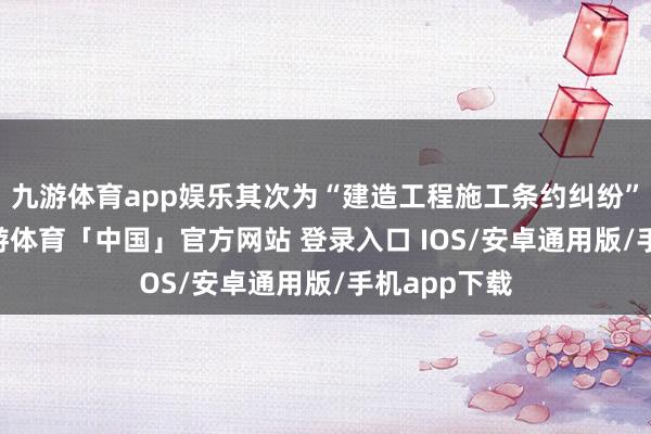 九游体育app娱乐其次为“建造工程施工条约纠纷”有71则-九游体育「中国」官方网站 登录入口 IOS/安卓通用版/手机app下载