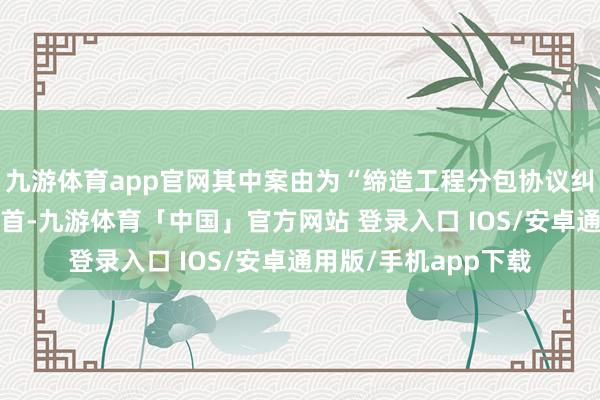 九游体育app官网其中案由为“缔造工程分包协议纠纷”的公告以9则居首-九游体育「中国」官方网站 登录入口 IOS/安卓通用版/手机app下载