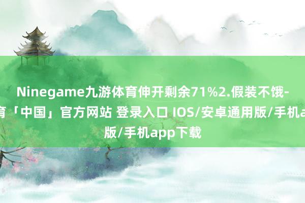Ninegame九游体育伸开剩余71%2.假装不饿-九游体育「中国」官方网站 登录入口 IOS/安卓通用版/手机app下载