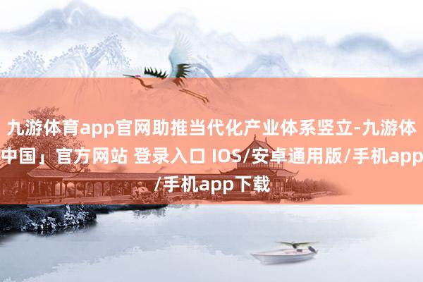 九游体育app官网助推当代化产业体系竖立-九游体育「中国」官方网站 登录入口 IOS/安卓通用版/手机app下载