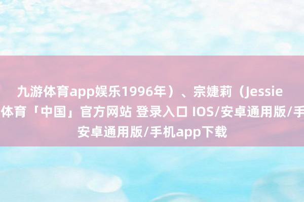 九游体育app娱乐1996年）、宗婕莉（Jessie Zong-九游体育「中国」官方网站 登录入口 IOS/安卓通用版/手机app下载