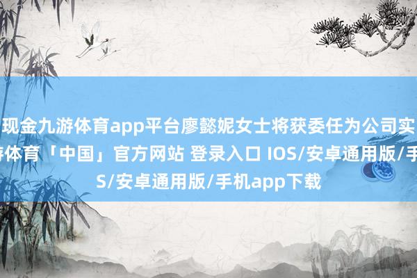 现金九游体育app平台廖懿妮女士将获委任为公司实施董事-九游体育「中国」官方网站 登录入口 IOS/安卓通用版/手机app下载