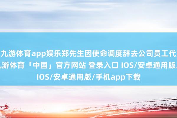 九游体育app娱乐郑先生因使命调度辞去公司员工代表监事职务-九游体育「中国」官方网站 登录入口 IOS/安卓通用版/手机app下载