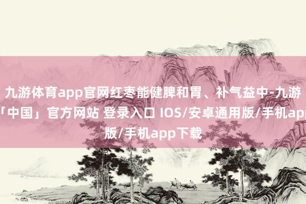 九游体育app官网红枣能健脾和胃、补气益中-九游体育「中国」官方网站 登录入口 IOS/安卓通用版/手机app下载