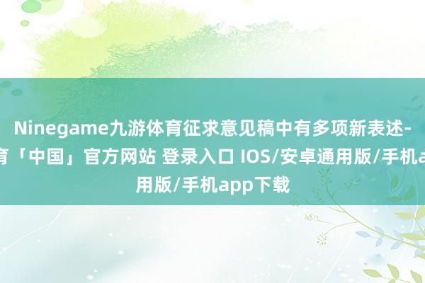 Ninegame九游体育征求意见稿中有多项新表述-九游体育「中国」官方网站 登录入口 IOS/安卓通用版/手机app下载