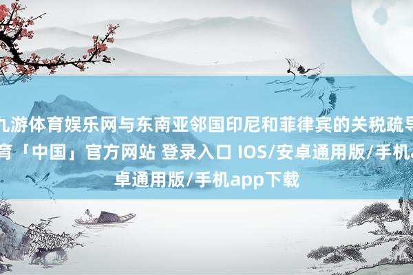 九游体育娱乐网与东南亚邻国印尼和菲律宾的关税疏导-九游体育「中国」官方网站 登录入口 IOS/安卓通用版/手机app下载