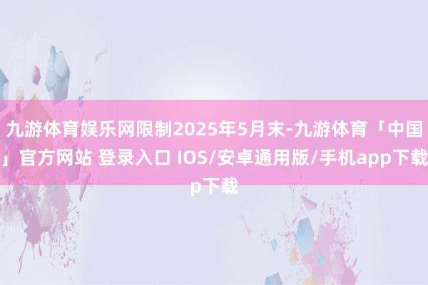 九游体育娱乐网限制2025年5月末-九游体育「中国」官方网站 登录入口 IOS/安卓通用版/手机app下载