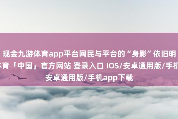 现金九游体育app平台网民与平台的“身影”依旧明晰-九游体育「中国」官方网站 登录入口 IOS/安卓通用版/手机app下载