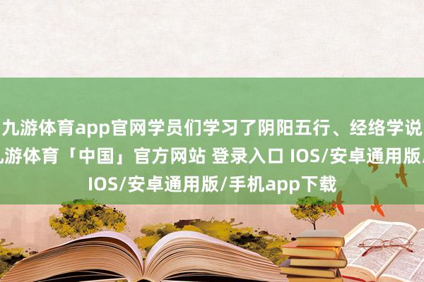 九游体育app官网学员们学习了阴阳五行、经络学说等基础常识-九游体育「中国」官方网站 登录入口 IOS/安卓通用版/手机app下载