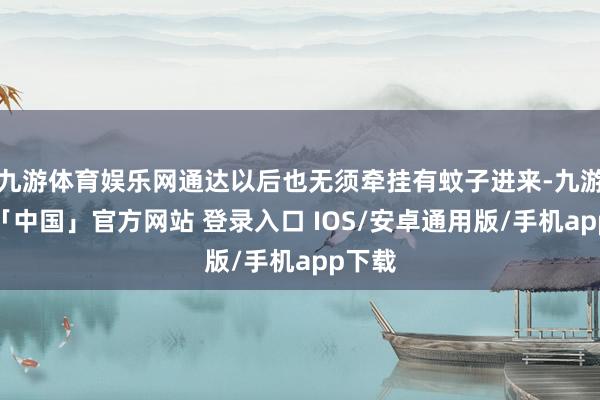 九游体育娱乐网通达以后也无须牵挂有蚊子进来-九游体育「中国」官方网站 登录入口 IOS/安卓通用版/手机app下载