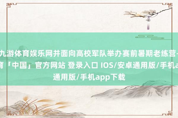 九游体育娱乐网并面向高校军队举办赛前暑期老练营-九游体育「中国」官方网站 登录入口 IOS/安卓通用版/手机app下载