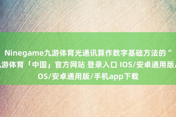 Ninegame九游体育光通讯算作数字基础方法的“神经条理”-九游体育「中国」官方网站 登录入口 IOS/安卓通用版/手机app下载